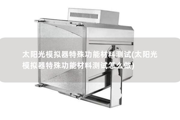 太陽光模擬器特殊功能材料測試(太陽光模擬器特殊功能材料測試怎么做)